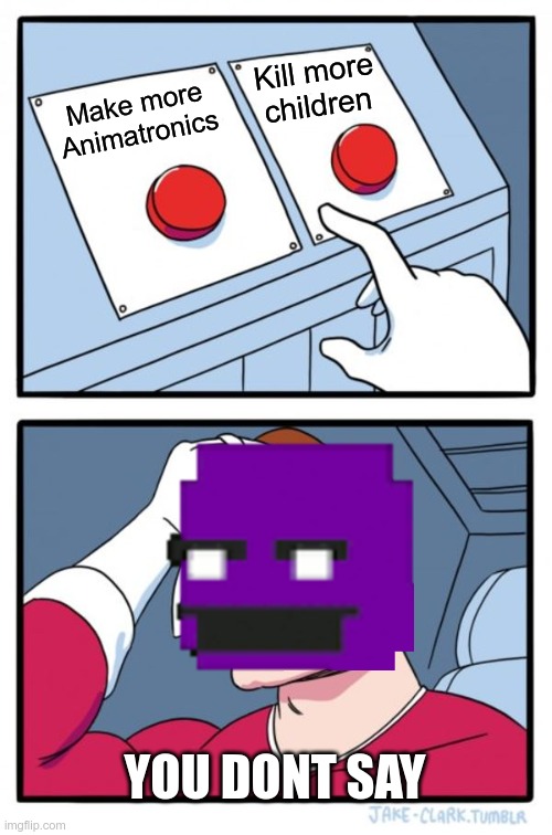 Which one | Kill more children; Make more Animatronics; YOU DONT SAY | image tagged in fnaf | made w/ Imgflip meme maker