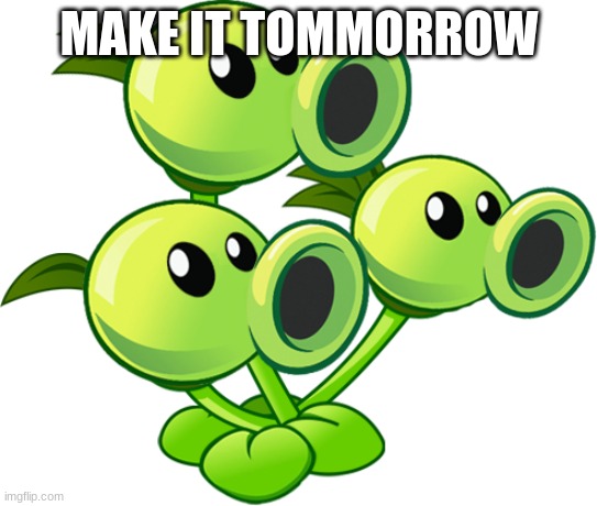 Threepeater | MAKE IT TOMMORROW | image tagged in threepeater | made w/ Imgflip meme maker