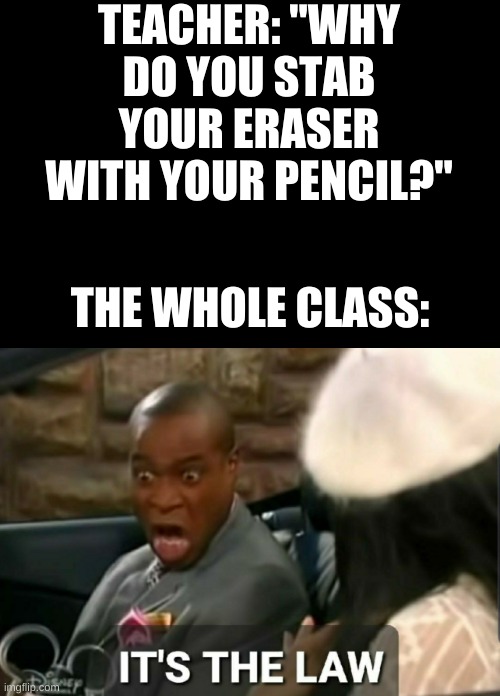 It's the law | TEACHER: "WHY DO YOU STAB YOUR ERASER WITH YOUR PENCIL?"; THE WHOLE CLASS: | image tagged in memes,it's the law,relatable,oh wow are you actually reading these tags,barney will eat all of your delectable biscuits | made w/ Imgflip meme maker