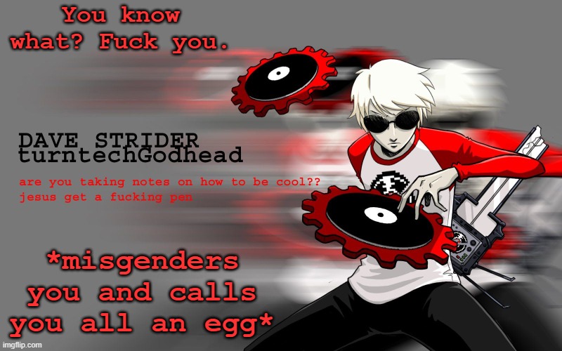 . | You know what? Fuck you. *misgenders you and calls you all an egg* | image tagged in dave strider temp | made w/ Imgflip meme maker