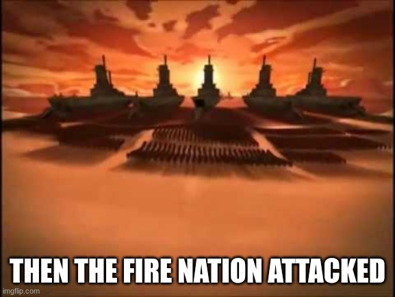 And then fire nation attacked | THEN THE FIRE NATION ATTACKED | image tagged in and then fire nation attacked | made w/ Imgflip meme maker