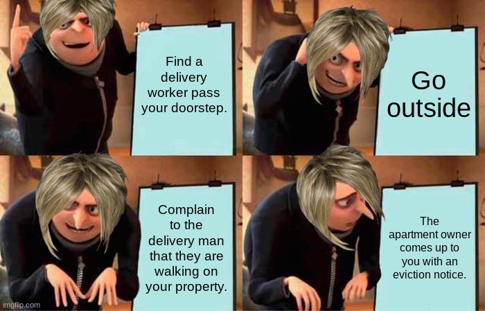 Tell me that Karens act like this | Find a delivery worker pass your doorstep. Go outside; Complain to the delivery man that they are walking on your property. The apartment owner comes up to you with an eviction notice. | image tagged in memes,gru's plan | made w/ Imgflip meme maker