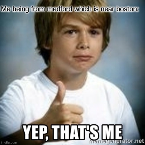 Yep, That's Me | Me being from medford which is near boston: | image tagged in yep that's me | made w/ Imgflip meme maker