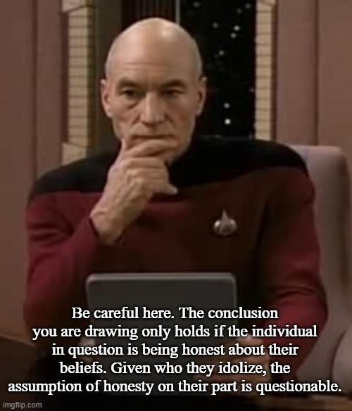 picard thinking | Be careful here. The conclusion you are drawing only holds if the individual in question is being honest about their beliefs. Given who they | image tagged in picard thinking | made w/ Imgflip meme maker