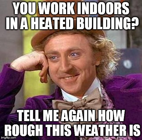 Creepy Condescending Wonka Meme | YOU WORK INDOORS IN A HEATED BUILDING? TELL ME AGAIN HOW ROUGH THIS WEATHER IS | image tagged in memes,creepy condescending wonka | made w/ Imgflip meme maker