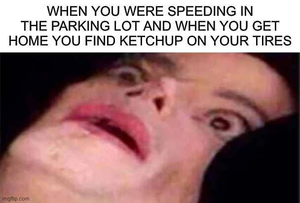 Oh no |  WHEN YOU WERE SPEEDING IN THE PARKING LOT AND WHEN YOU GET HOME YOU FIND KETCHUP ON YOUR TIRES | image tagged in scared michael jackson,memes,funny,oh no,uh oh,dead | made w/ Imgflip meme maker