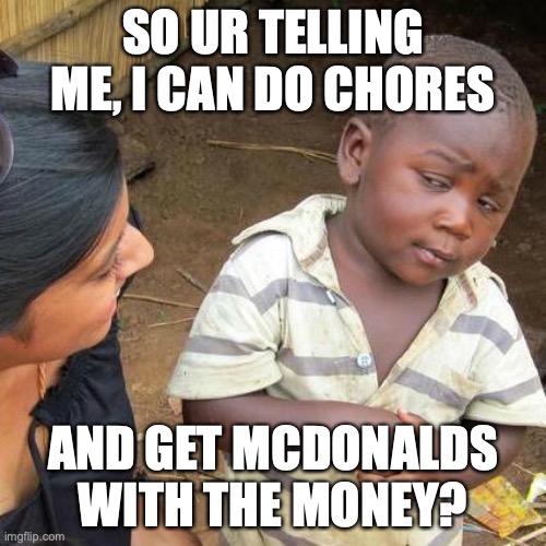 Third World Skeptical Kid | SO UR TELLING ME, I CAN DO CHORES; AND GET MCDONALDS WITH THE MONEY? | image tagged in memes,third world skeptical kid | made w/ Imgflip meme maker