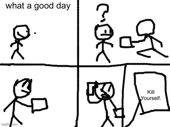 This isn’t a repost but I ran out of submissions for fun plz don’t take down |  what a good day; Kill Yourself. | image tagged in blank white template | made w/ Imgflip meme maker