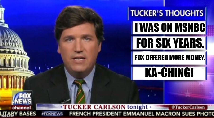 MSNBC alumnus. He got fired from there, too. And from CNN. And PBS. | I WAS ON MSNBC; FOR SIX YEARS. FOX OFFERED MORE MONEY. KA-CHING! | image tagged in tucker carlson,msnbc,greedy,fox news,cnn,pbs | made w/ Imgflip meme maker