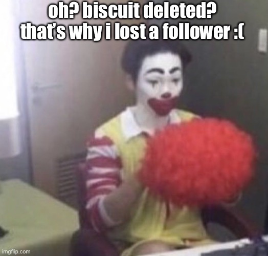 me asf | oh? biscuit deleted? that’s why i lost a follower :( | image tagged in me asf | made w/ Imgflip meme maker