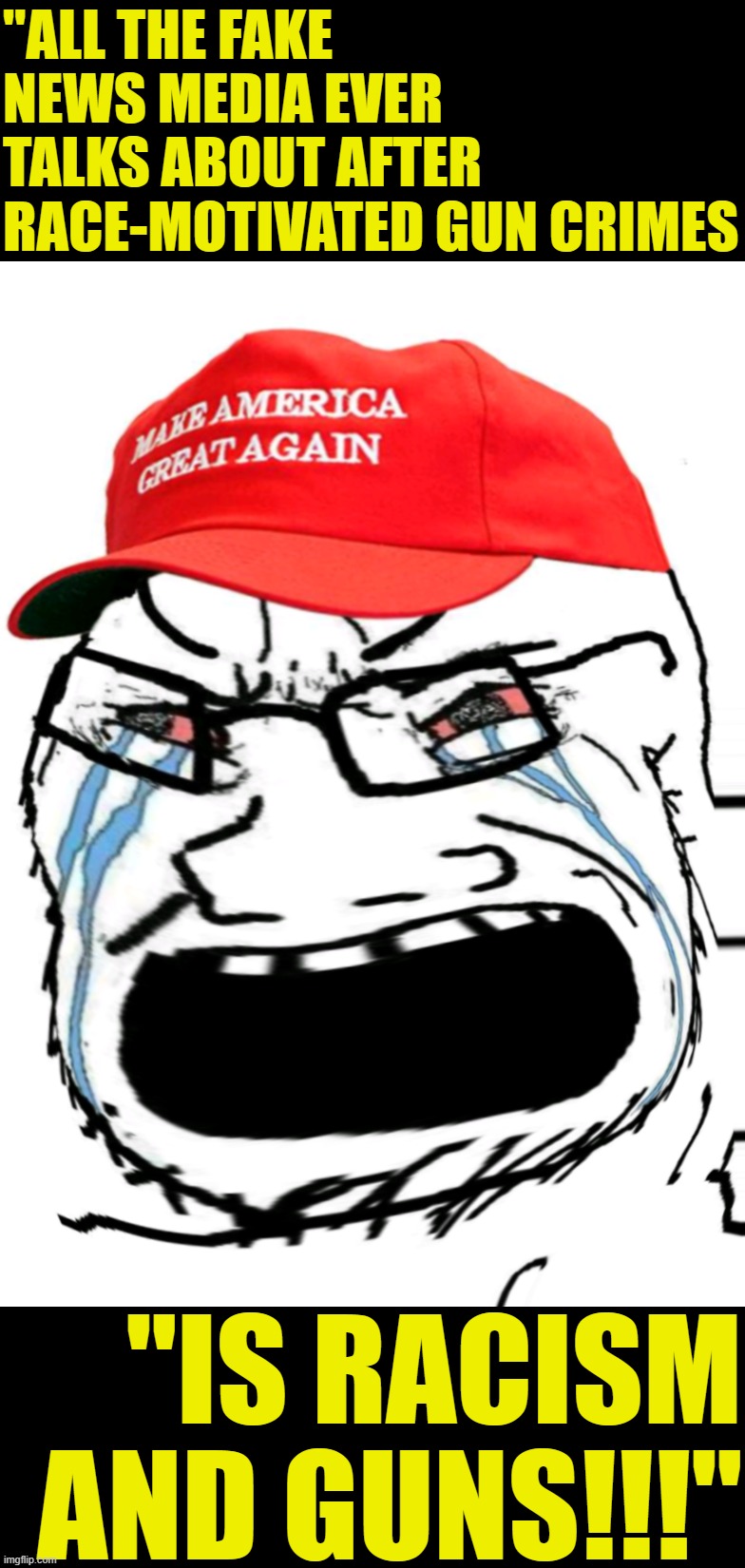 Crying MAGA wojak | "ALL THE FAKE NEWS MEDIA EVER TALKS ABOUT AFTER RACE-MOTIVATED GUN CRIMES; "IS RACISM AND GUNS!!!" | image tagged in crying maga wojak | made w/ Imgflip meme maker