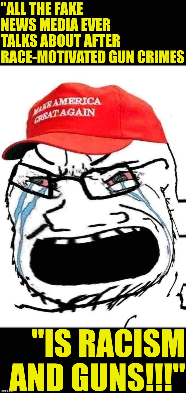 Crying MAGA wojak | "ALL THE FAKE NEWS MEDIA EVER TALKS ABOUT AFTER RACE-MOTIVATED GUN CRIMES; "IS RACISM AND GUNS!!!" | image tagged in crying maga wojak | made w/ Imgflip meme maker