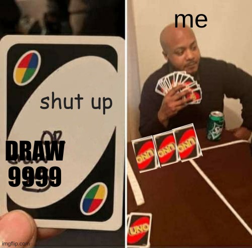 UNO Draw 25 Cards | me; shut up; DRAW
9999 | image tagged in memes,uno draw 25 cards,my life | made w/ Imgflip meme maker
