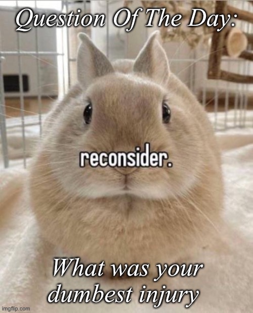reconsider | Question Of The Day:; What was your dumbest injury | image tagged in reconsider | made w/ Imgflip meme maker