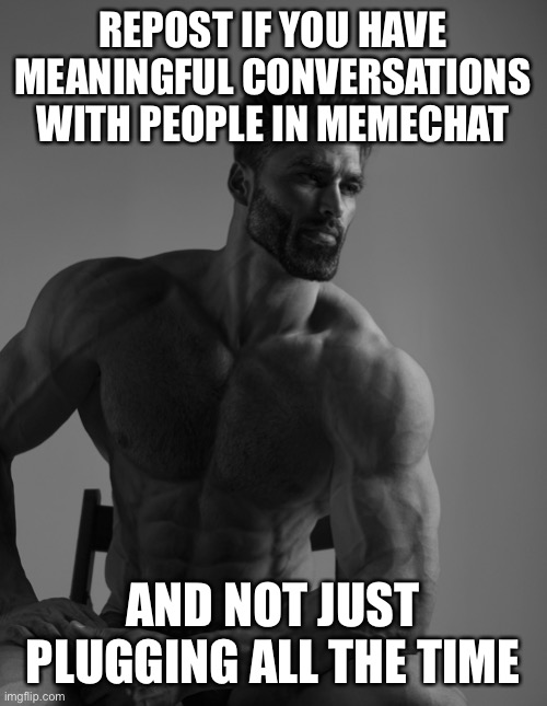 I do put plugs here and there, but I also have convos right after | REPOST IF YOU HAVE MEANINGFUL CONVERSATIONS WITH PEOPLE IN MEMECHAT; AND NOT JUST PLUGGING ALL THE TIME | image tagged in giga chad | made w/ Imgflip meme maker