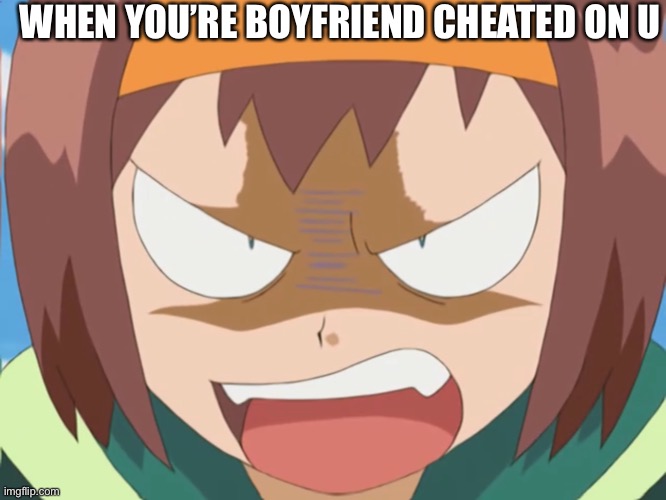Boyfriend Cheats On Girlfriend | WHEN YOU’RE BOYFRIEND CHEATED ON U | image tagged in raging girl - pok mon | made w/ Imgflip meme maker