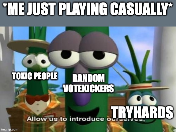 Things | *ME JUST PLAYING CASUALLY*; TOXIC PEOPLE; RANDOM VOTEKICKERS; TRYHARDS | image tagged in allow us to introduce ourselves | made w/ Imgflip meme maker