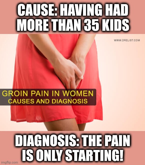 CAUSE: HAVING HAD
MORE THAN 35 KIDS DIAGNOSIS: THE PAIN
IS ONLY STARTING! | made w/ Imgflip meme maker
