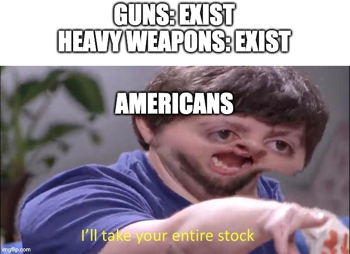 Yea so thats why so many people die of gun fire | GUNS: EXIST
HEAVY WEAPONS: EXIST; AMERICANS | image tagged in i'll take your entire stock | made w/ Imgflip meme maker