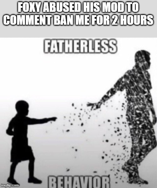 Fatherless Behavior | FOXY ABUSED HIS MOD TO COMMENT BAN ME FOR 2 HOURS | image tagged in fatherless behavior | made w/ Imgflip meme maker