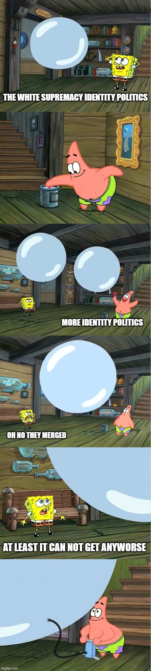 Spongebob Paint Bubble | THE WHITE SUPREMACY IDENTITY POLITICS; MORE IDENTITY POLITICS; OH NO THEY MERGED; AT LEAST IT CAN NOT GET ANYWORSE | image tagged in spongebob paint bubble,identity | made w/ Imgflip meme maker