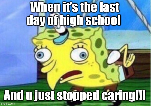 SpongeBob |  When it’s the last day of high school; And u just stopped caring!!! | image tagged in memes,mocking spongebob | made w/ Imgflip meme maker