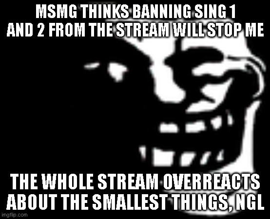 Dark Trollface | MSMG THINKS BANNING SING 1 AND 2 FROM THE STREAM WILL STOP ME; THE WHOLE STREAM OVERREACTS ABOUT THE SMALLEST THINGS, NGL | image tagged in dark trollface | made w/ Imgflip meme maker