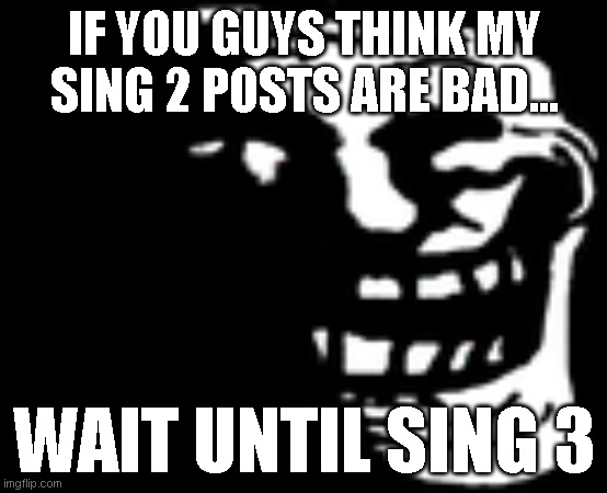 Dark Trollface | IF YOU GUYS THINK MY SING 2 POSTS ARE BAD... WAIT UNTIL SING 3 | image tagged in dark trollface | made w/ Imgflip meme maker