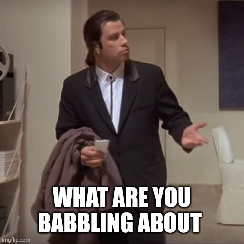 Confused Travolta | WHAT ARE YOU BABBLING ABOUT | image tagged in confused travolta | made w/ Imgflip meme maker