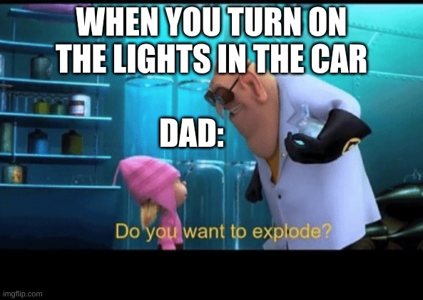 Dads be like | WHEN YOU TURN ON THE LIGHTS IN THE CAR; DAD: | image tagged in do you want to explode | made w/ Imgflip meme maker