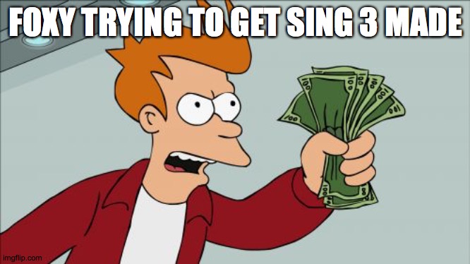 idk | FOXY TRYING TO GET SING 3 MADE | image tagged in memes,shut up and take my money fry | made w/ Imgflip meme maker