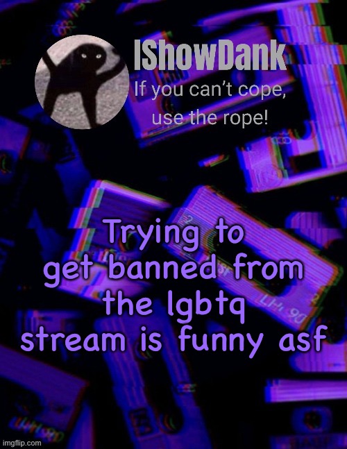 IShowDank template by YourLocalChristianToaster | Trying to get banned from the lgbtq stream is funny asf | image tagged in ishowdank template by yourlocalchristiantoaster | made w/ Imgflip meme maker