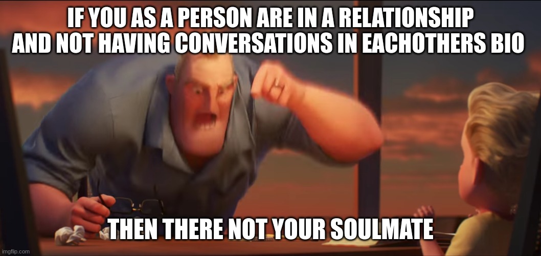 this is FAX | IF YOU AS A PERSON ARE IN A RELATIONSHIP AND NOT HAVING CONVERSATIONS IN EACHOTHERS BIO; THEN THERE NOT YOUR SOULMATE | image tagged in math is math | made w/ Imgflip meme maker