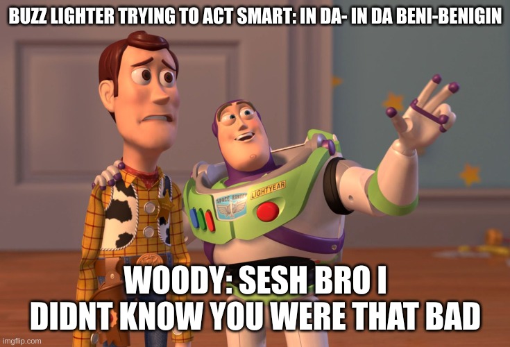 X, X Everywhere Meme | BUZZ LIGHTER TRYING TO ACT SMART: IN DA- IN DA BENI-BENIGIN; WOODY: SESH BRO I DIDNT KNOW YOU WERE THAT BAD | image tagged in memes,x x everywhere | made w/ Imgflip meme maker