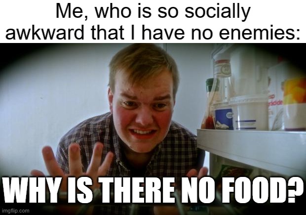 Why is there no food | Me, who is so socially awkward that I have no enemies: WHY IS THERE NO FOOD? | image tagged in why is there no food | made w/ Imgflip meme maker