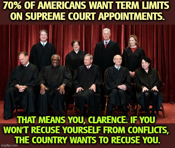 The Court gets political, then whines that people can see it. | 70% OF AMERICANS WANT TERM LIMITS 
ON SUPREME COURT APPOINTMENTS. THAT MEANS YOU, CLARENCE. IF YOU 
WON'T RECUSE YOURSELF FROM CONFLICTS, 
THE COUNTRY WANTS TO RECUSE YOU. | image tagged in supreme court,political | made w/ Imgflip meme maker