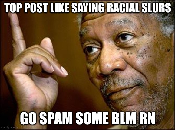 morgan freeman | TOP POST LIKE SAYING RACIAL SLURS; GO SPAM SOME BLM RN | image tagged in this morgan freeman | made w/ Imgflip meme maker