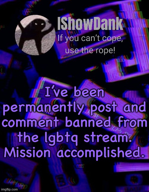 IShowDank template by YourLocalChristianToaster | I’ve been permanently post and comment banned from the lgbtq stream. Mission accomplished. | image tagged in ishowdank template by yourlocalchristiantoaster | made w/ Imgflip meme maker