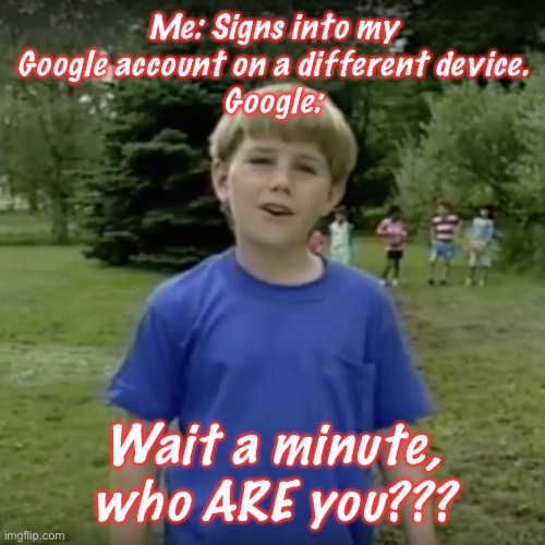 It Is Me, ******* (No I’m Not Giving My Name Away That Easily!) | Me: Signs into my Google account on a different device.
Google:; Wait a minute, who ARE you??? | image tagged in kazoo kid wait a minute who are you | made w/ Imgflip meme maker