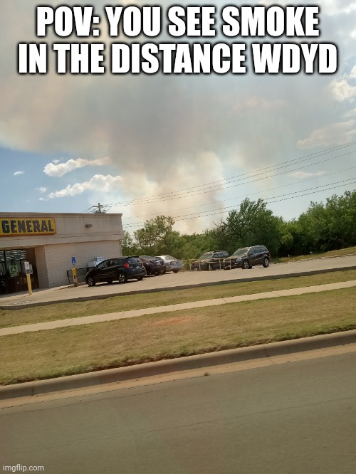  POV: YOU SEE SMOKE IN THE DISTANCE WDYD | made w/ Imgflip meme maker