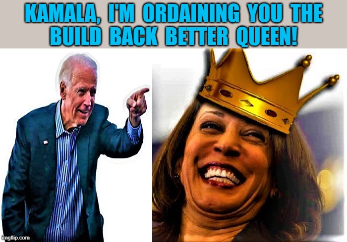 Biden names Kamala queen |  KAMALA,  I'M  ORDAINING  YOU  THE
BUILD  BACK  BETTER  QUEEN! | image tagged in political humor,joe biden,kamala harris,build back better,queen,democrats | made w/ Imgflip meme maker