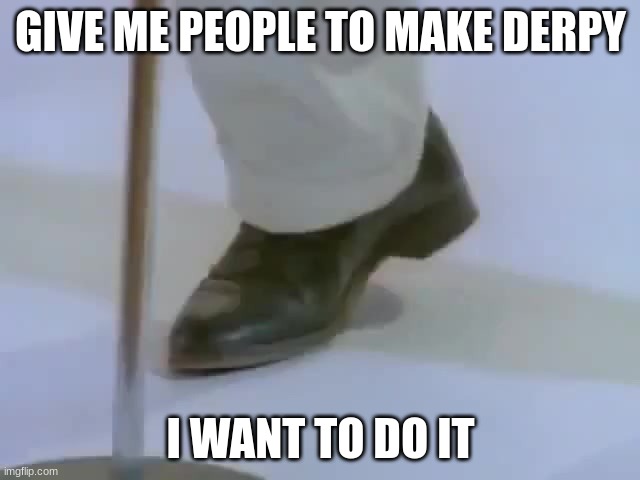 Rick Astley's foot | GIVE ME PEOPLE TO MAKE DERPY; I WANT TO DO IT | image tagged in rick astley's foot | made w/ Imgflip meme maker