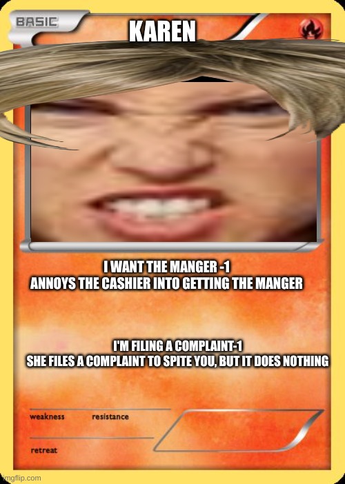 Blank Pokemon Card |  KAREN; I WANT THE MANGER -1
ANNOYS THE CASHIER INTO GETTING THE MANGER; I'M FILING A COMPLAINT-1
SHE FILES A COMPLAINT TO SPITE YOU, BUT IT DOES NOTHING | image tagged in blank pokemon card | made w/ Imgflip meme maker