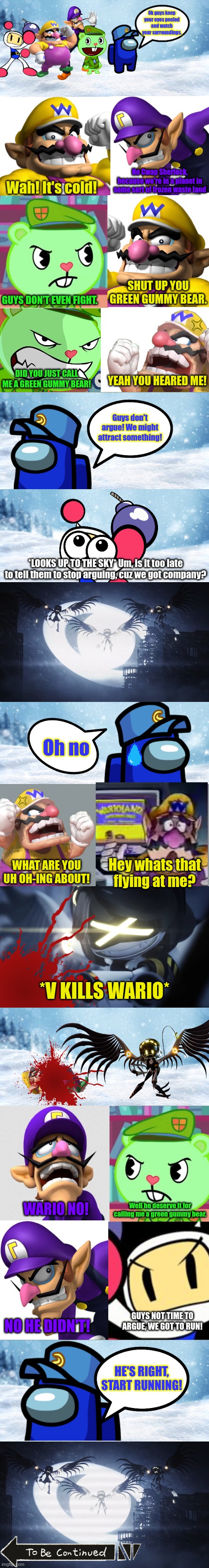 Cam and Wario trying to get out of Wolf 1016c with others Part 1 | Hey whats that flying at me? WHAT ARE YOU UH OH-ING ABOUT! *V KILLS WARIO*; Well he deserve it for calling me a green gummy bear. WARIO NO! GUYS NOT TIME TO ARGUE, WE GOT TO RUN! NO HE DIDN'T! HE'S RIGHT, START RUNNING! | image tagged in murder drones,bomberman,happy tree friends,wario,waluigi,crossover | made w/ Imgflip meme maker