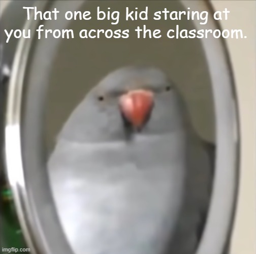 lol | That one big kid staring at you from across the classroom. | image tagged in funny | made w/ Imgflip meme maker