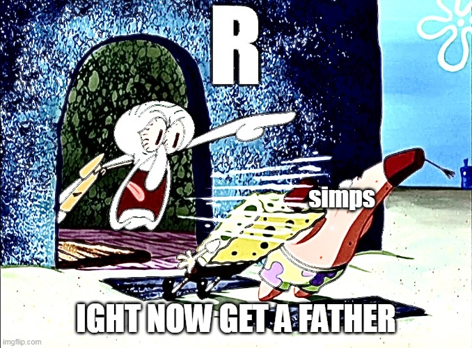 Squidward yells R |  simps; IGHT NOW GET A FATHER | image tagged in squidward yells r,fatherless,simp,simping | made w/ Imgflip meme maker
