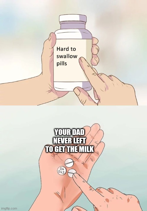 Hard To Swallow Pills Meme | YOUR DAD NEVER LEFT TO GET THE MILK | image tagged in memes,hard to swallow pills,sorry folks,crying | made w/ Imgflip meme maker