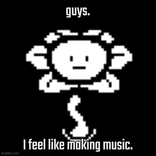uh.. | guys. I feel like making music. | image tagged in uh | made w/ Imgflip meme maker
