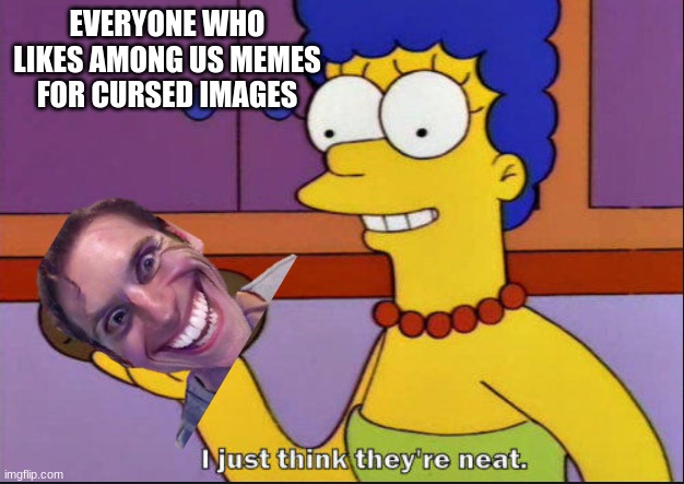 I just think they're neat | EVERYONE WHO LIKES AMONG US MEMES FOR CURSED IMAGES | image tagged in i just think they're neat | made w/ Imgflip meme maker