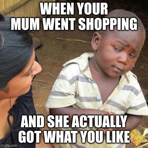 are you my mum? | WHEN YOUR MUM WENT SHOPPING; AND SHE ACTUALLY GOT WHAT YOU LIKE | image tagged in memes,third world skeptical kid | made w/ Imgflip meme maker